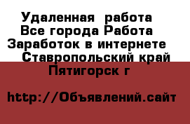 Удаленная  работа - Все города Работа » Заработок в интернете   . Ставропольский край,Пятигорск г.